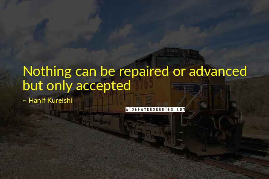 Hanif Kureishi Quotes: Nothing can be repaired or advanced but only accepted