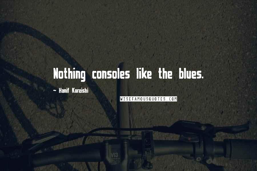 Hanif Kureishi Quotes: Nothing consoles like the blues.