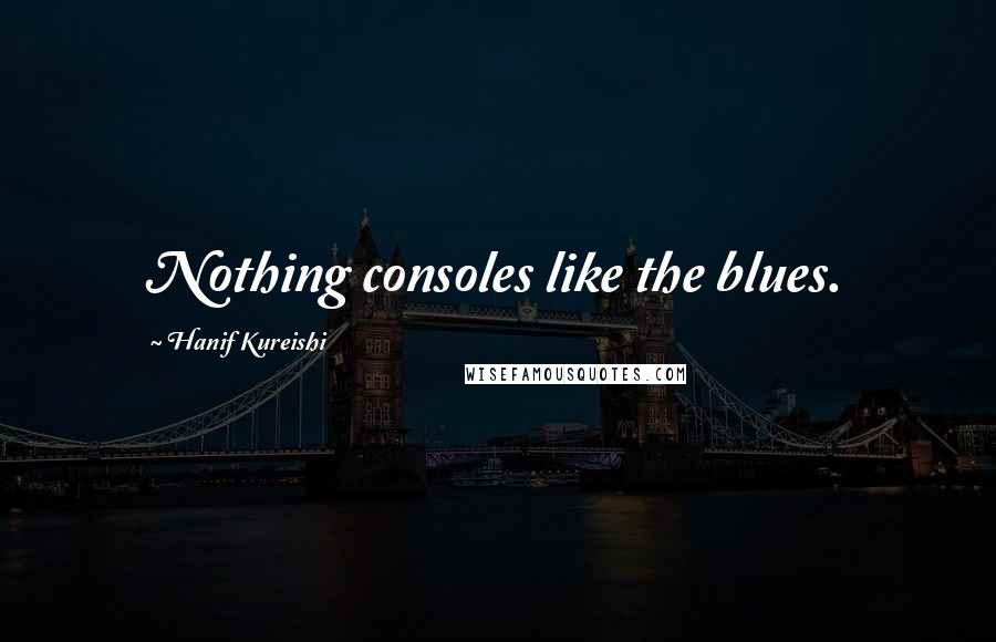 Hanif Kureishi Quotes: Nothing consoles like the blues.