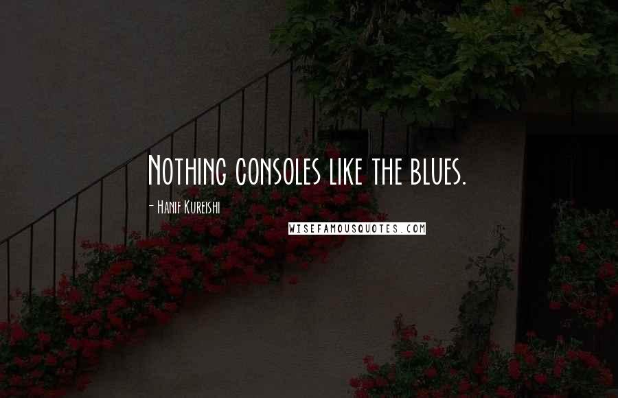 Hanif Kureishi Quotes: Nothing consoles like the blues.