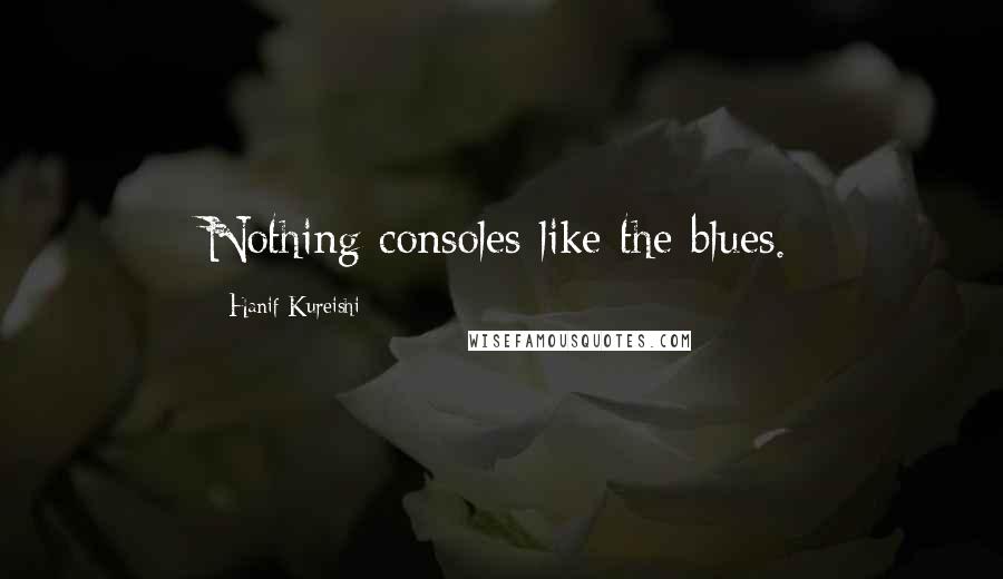 Hanif Kureishi Quotes: Nothing consoles like the blues.