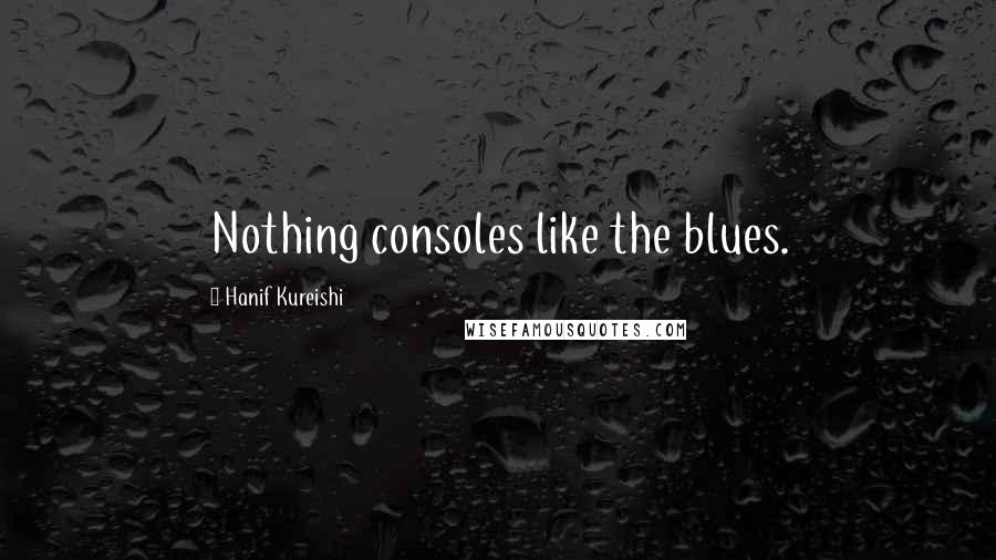 Hanif Kureishi Quotes: Nothing consoles like the blues.