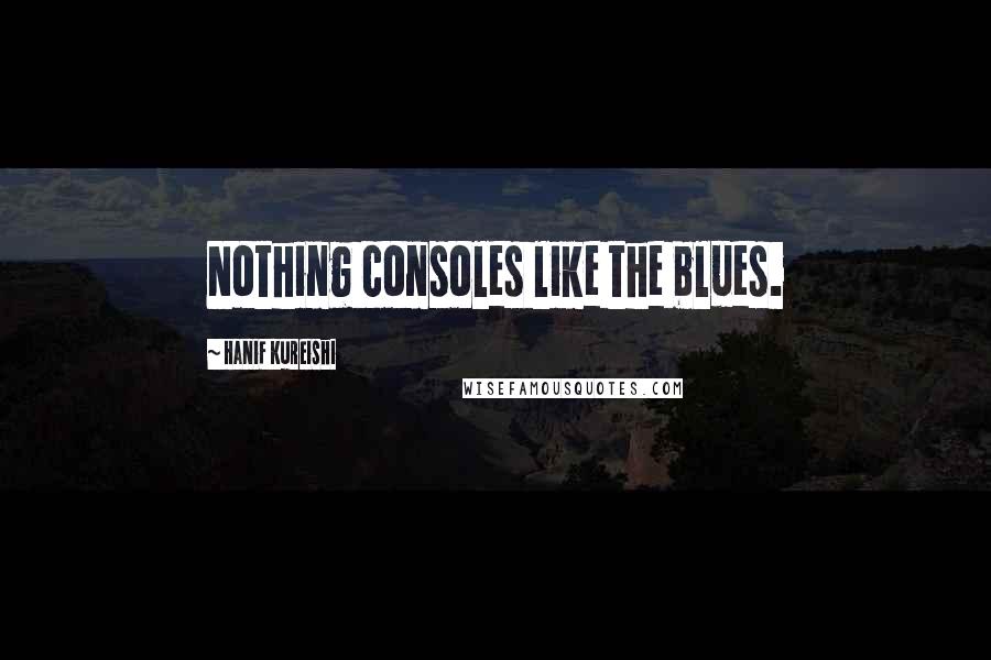 Hanif Kureishi Quotes: Nothing consoles like the blues.