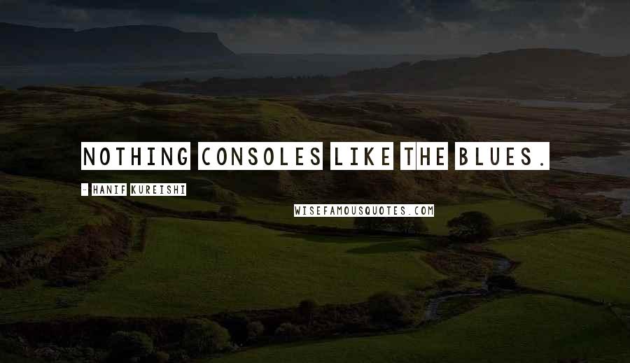 Hanif Kureishi Quotes: Nothing consoles like the blues.