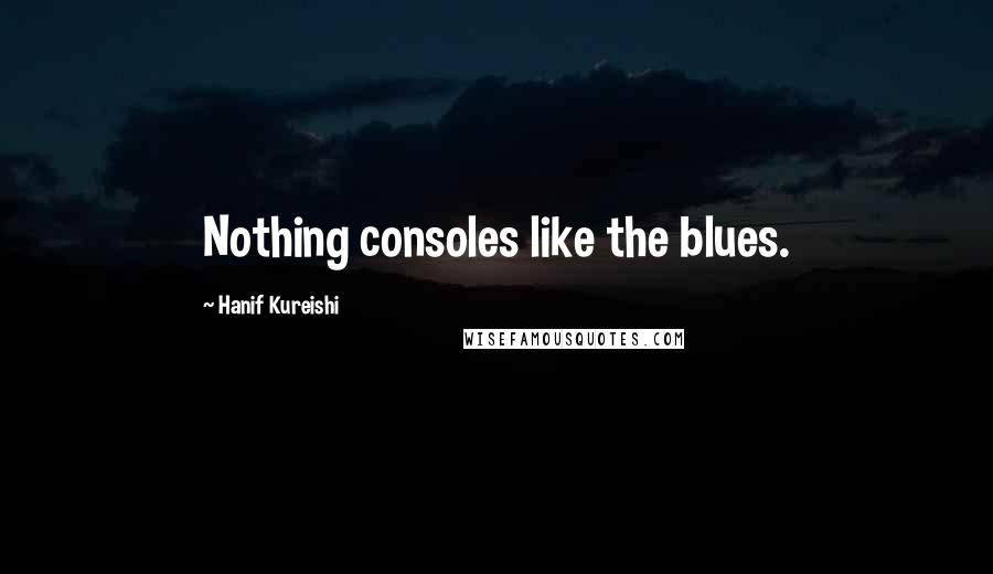 Hanif Kureishi Quotes: Nothing consoles like the blues.