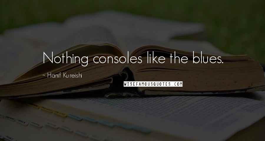 Hanif Kureishi Quotes: Nothing consoles like the blues.