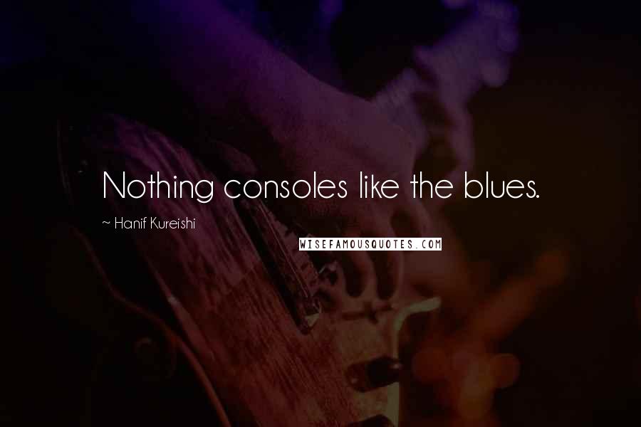 Hanif Kureishi Quotes: Nothing consoles like the blues.