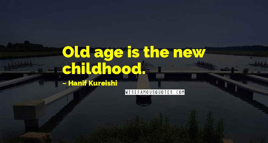 Hanif Kureishi Quotes: Old age is the new childhood.