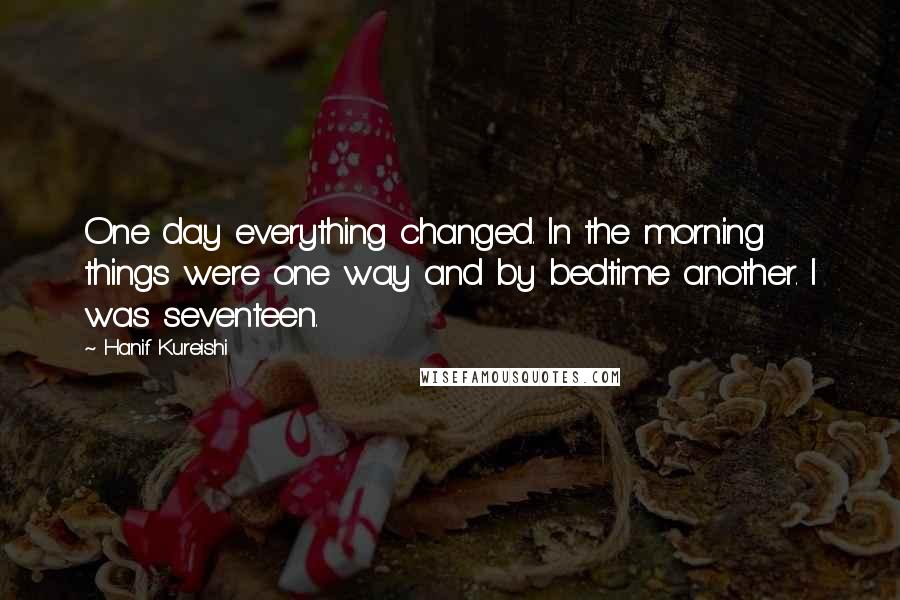 Hanif Kureishi Quotes: One day everything changed. In the morning things were one way and by bedtime another. I was seventeen.
