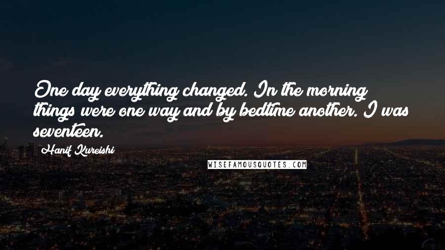 Hanif Kureishi Quotes: One day everything changed. In the morning things were one way and by bedtime another. I was seventeen.