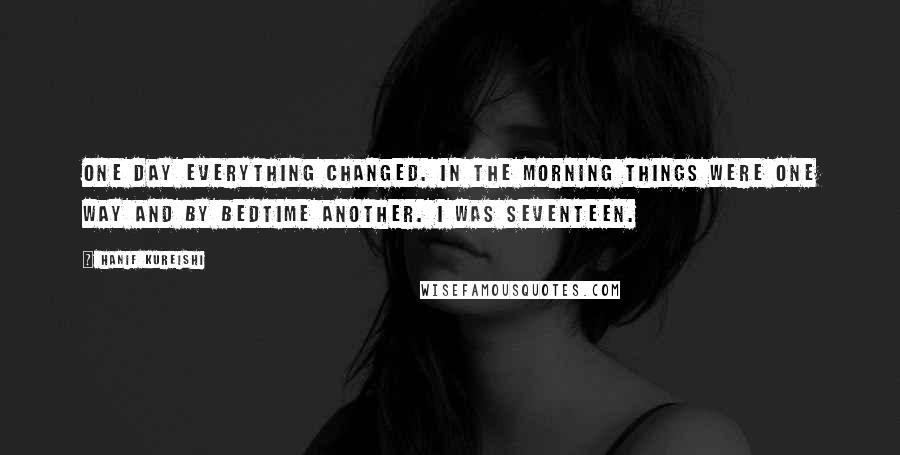 Hanif Kureishi Quotes: One day everything changed. In the morning things were one way and by bedtime another. I was seventeen.