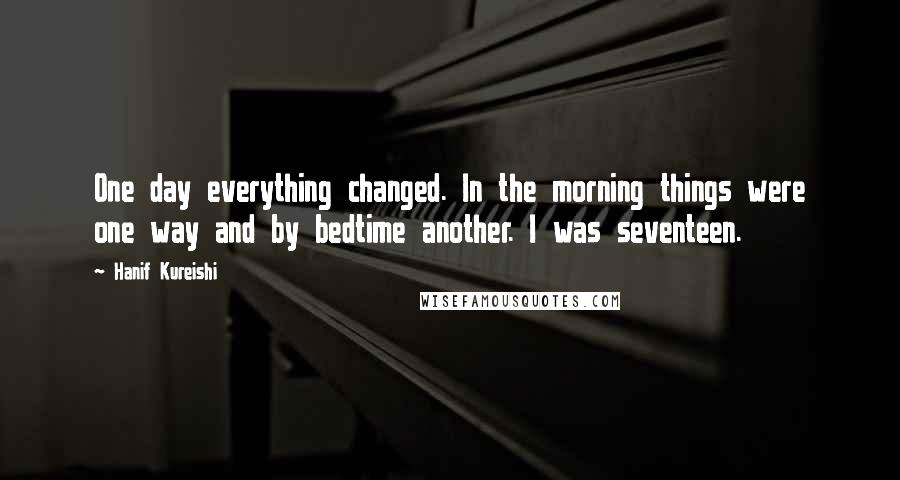 Hanif Kureishi Quotes: One day everything changed. In the morning things were one way and by bedtime another. I was seventeen.