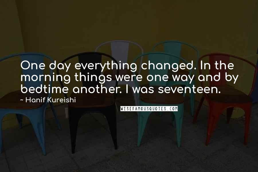 Hanif Kureishi Quotes: One day everything changed. In the morning things were one way and by bedtime another. I was seventeen.