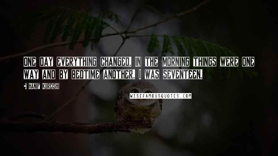 Hanif Kureishi Quotes: One day everything changed. In the morning things were one way and by bedtime another. I was seventeen.