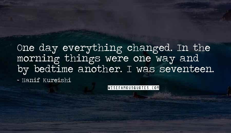 Hanif Kureishi Quotes: One day everything changed. In the morning things were one way and by bedtime another. I was seventeen.