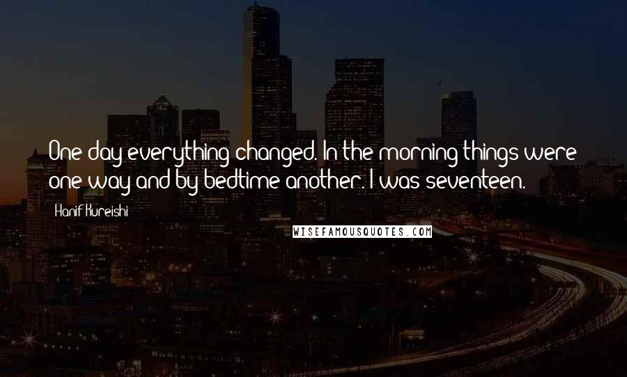 Hanif Kureishi Quotes: One day everything changed. In the morning things were one way and by bedtime another. I was seventeen.
