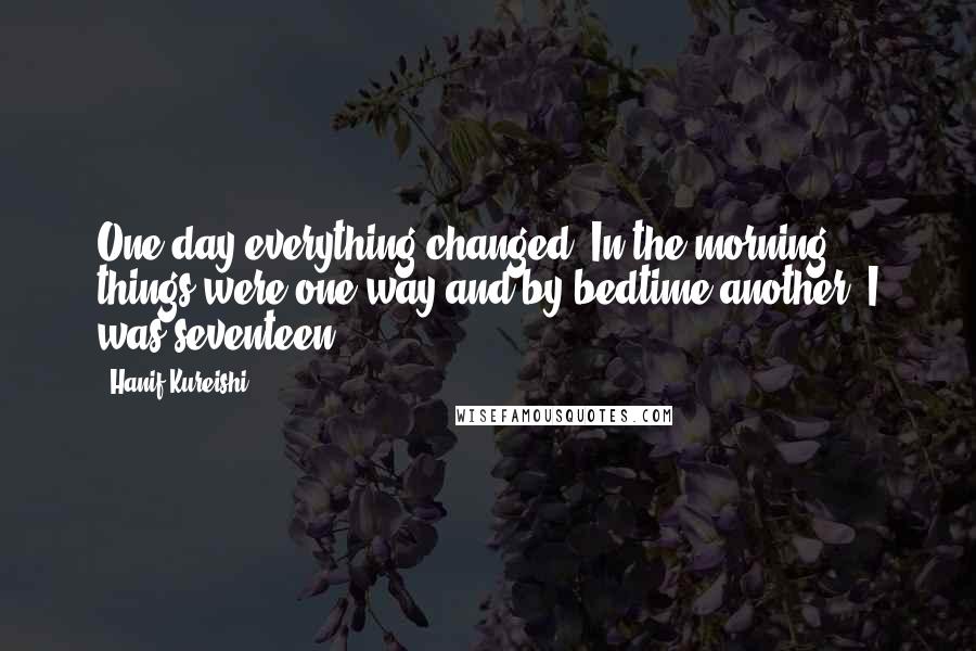 Hanif Kureishi Quotes: One day everything changed. In the morning things were one way and by bedtime another. I was seventeen.