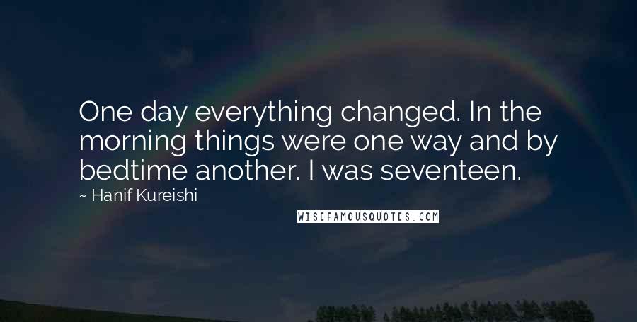 Hanif Kureishi Quotes: One day everything changed. In the morning things were one way and by bedtime another. I was seventeen.