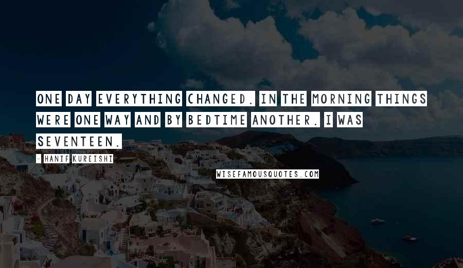 Hanif Kureishi Quotes: One day everything changed. In the morning things were one way and by bedtime another. I was seventeen.