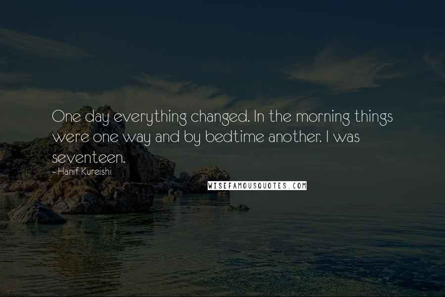 Hanif Kureishi Quotes: One day everything changed. In the morning things were one way and by bedtime another. I was seventeen.