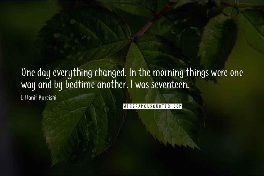 Hanif Kureishi Quotes: One day everything changed. In the morning things were one way and by bedtime another. I was seventeen.