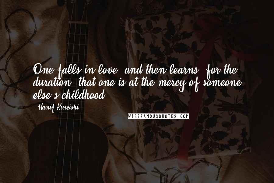 Hanif Kureishi Quotes: One falls in love, and then learns, for the duration, that one is at the mercy of someone else's childhood.