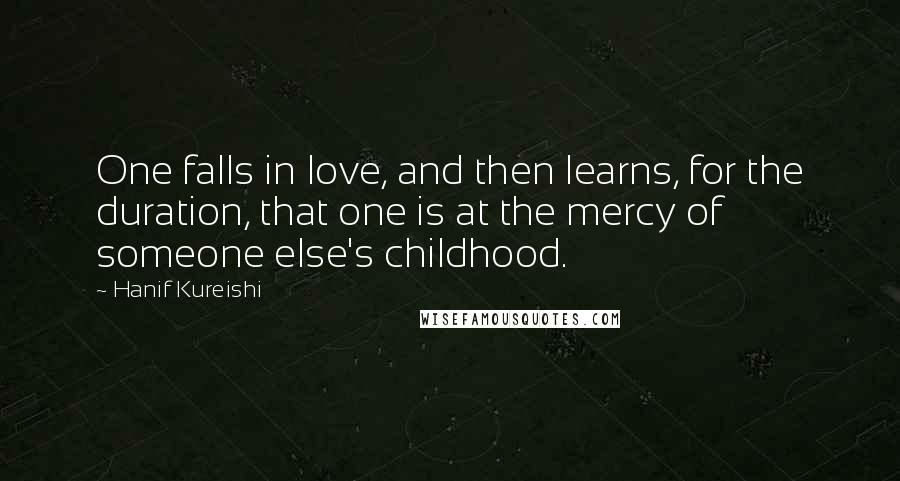 Hanif Kureishi Quotes: One falls in love, and then learns, for the duration, that one is at the mercy of someone else's childhood.