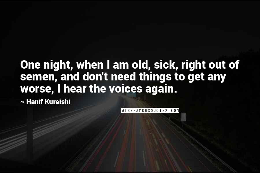 Hanif Kureishi Quotes: One night, when I am old, sick, right out of semen, and don't need things to get any worse, I hear the voices again.