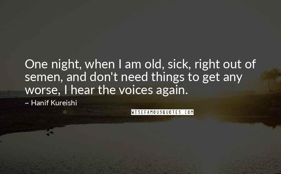 Hanif Kureishi Quotes: One night, when I am old, sick, right out of semen, and don't need things to get any worse, I hear the voices again.