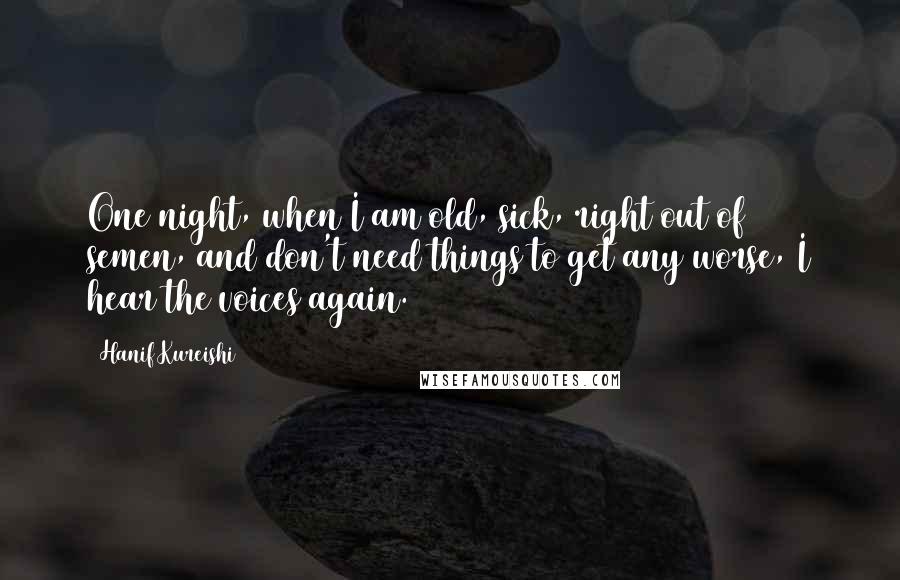 Hanif Kureishi Quotes: One night, when I am old, sick, right out of semen, and don't need things to get any worse, I hear the voices again.