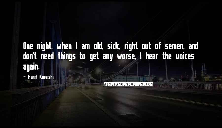 Hanif Kureishi Quotes: One night, when I am old, sick, right out of semen, and don't need things to get any worse, I hear the voices again.