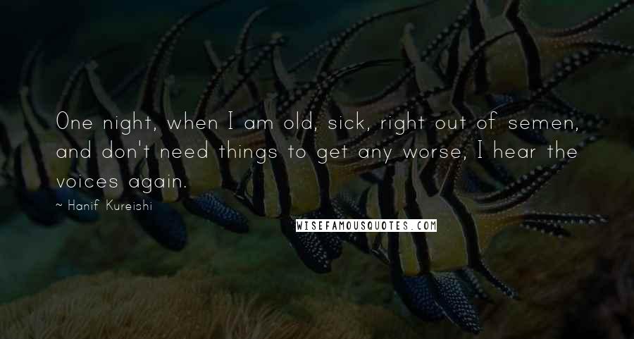 Hanif Kureishi Quotes: One night, when I am old, sick, right out of semen, and don't need things to get any worse, I hear the voices again.