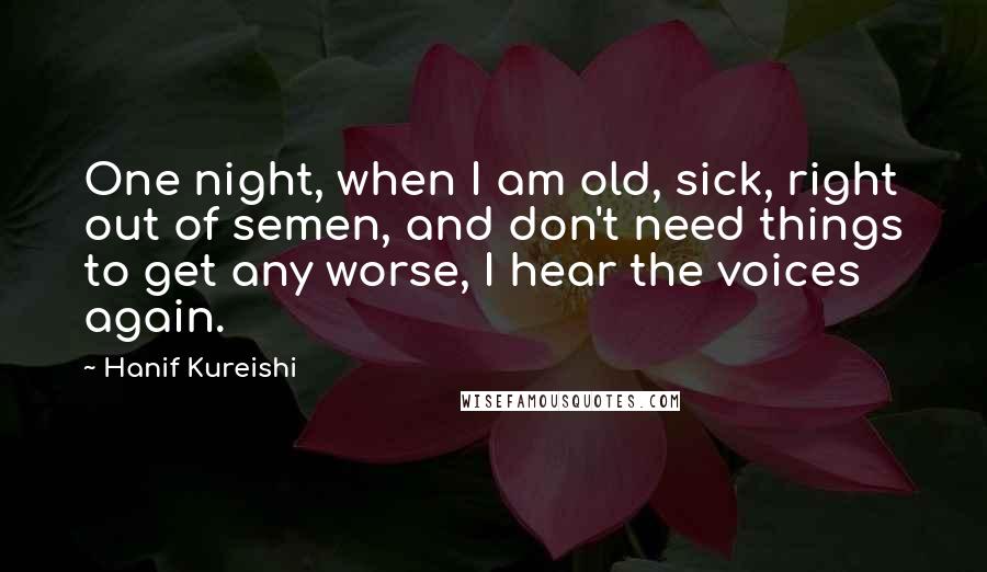 Hanif Kureishi Quotes: One night, when I am old, sick, right out of semen, and don't need things to get any worse, I hear the voices again.