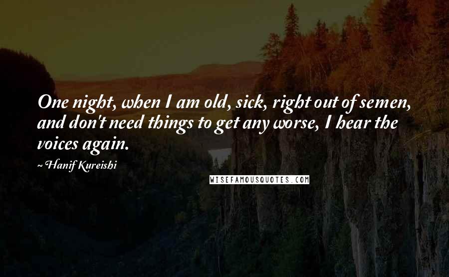 Hanif Kureishi Quotes: One night, when I am old, sick, right out of semen, and don't need things to get any worse, I hear the voices again.