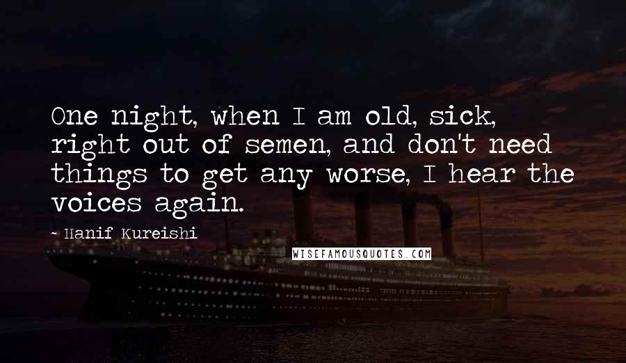 Hanif Kureishi Quotes: One night, when I am old, sick, right out of semen, and don't need things to get any worse, I hear the voices again.