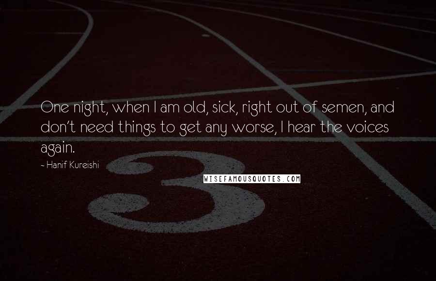 Hanif Kureishi Quotes: One night, when I am old, sick, right out of semen, and don't need things to get any worse, I hear the voices again.