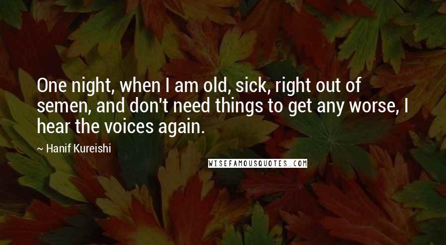 Hanif Kureishi Quotes: One night, when I am old, sick, right out of semen, and don't need things to get any worse, I hear the voices again.