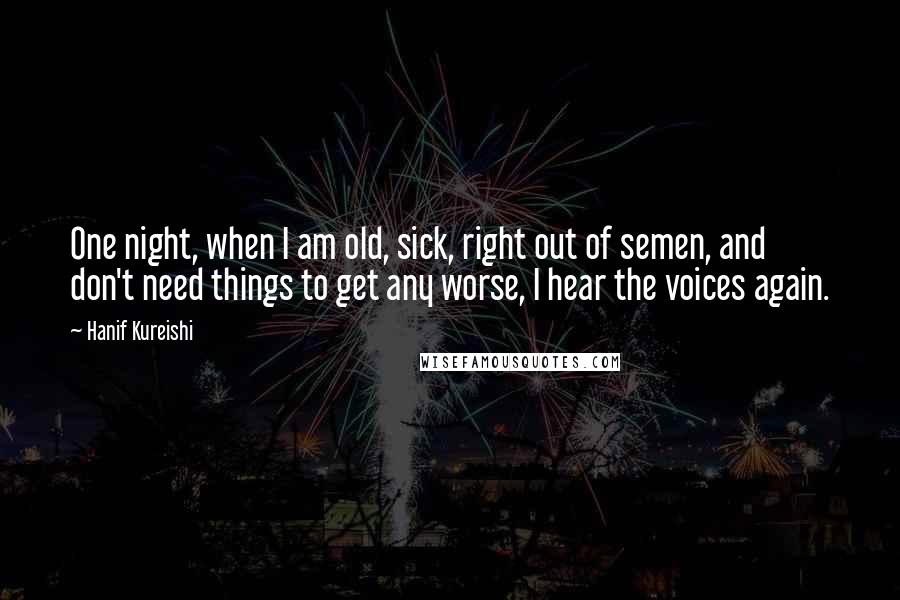 Hanif Kureishi Quotes: One night, when I am old, sick, right out of semen, and don't need things to get any worse, I hear the voices again.