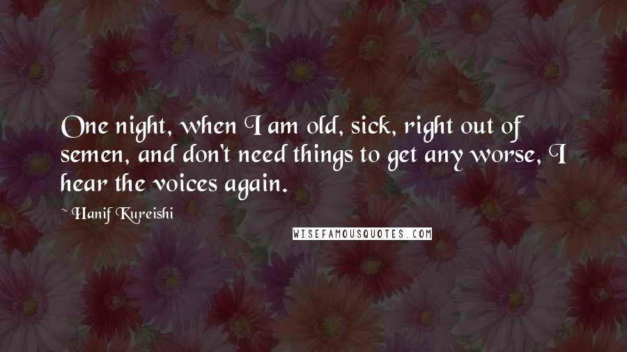 Hanif Kureishi Quotes: One night, when I am old, sick, right out of semen, and don't need things to get any worse, I hear the voices again.