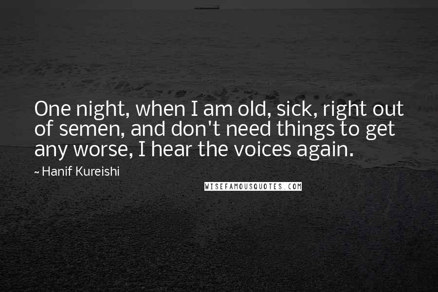 Hanif Kureishi Quotes: One night, when I am old, sick, right out of semen, and don't need things to get any worse, I hear the voices again.