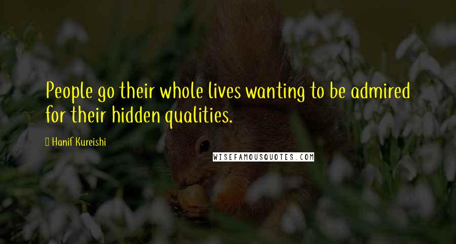 Hanif Kureishi Quotes: People go their whole lives wanting to be admired for their hidden qualities.