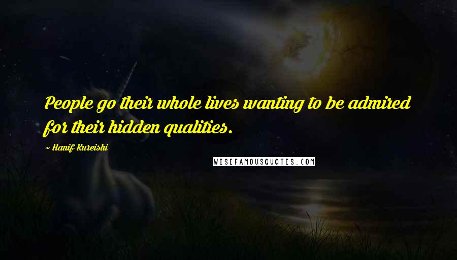 Hanif Kureishi Quotes: People go their whole lives wanting to be admired for their hidden qualities.