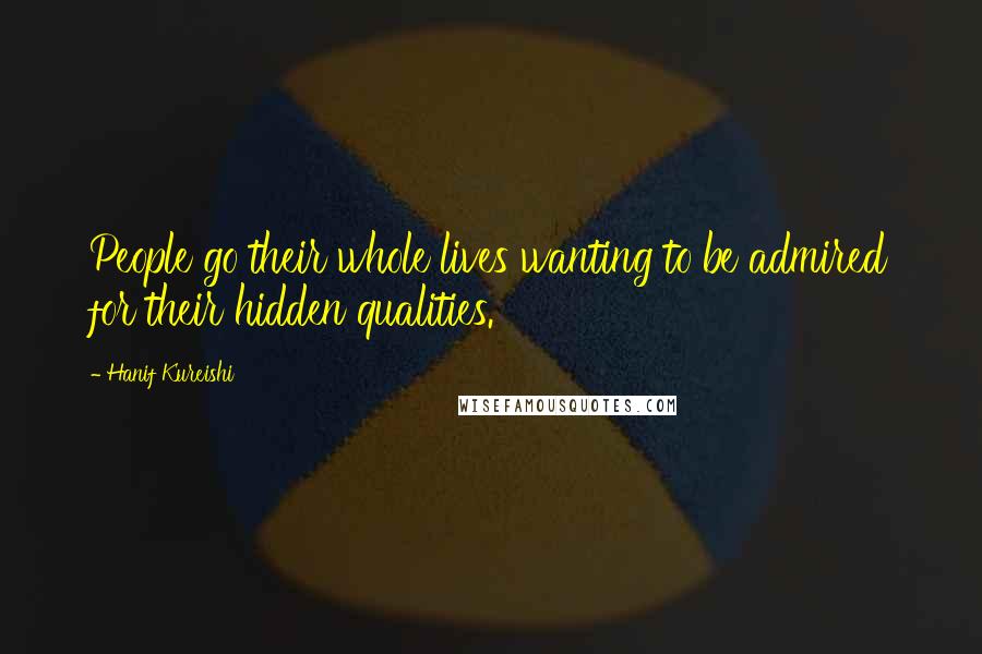 Hanif Kureishi Quotes: People go their whole lives wanting to be admired for their hidden qualities.