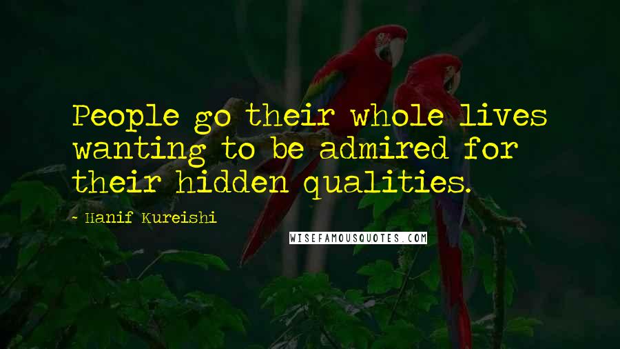 Hanif Kureishi Quotes: People go their whole lives wanting to be admired for their hidden qualities.
