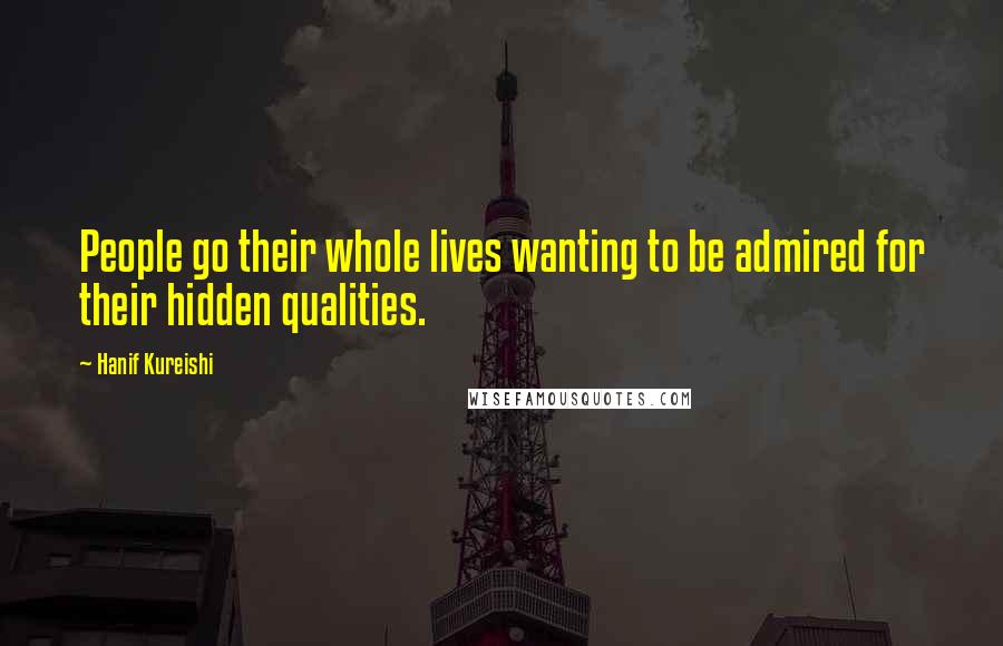 Hanif Kureishi Quotes: People go their whole lives wanting to be admired for their hidden qualities.