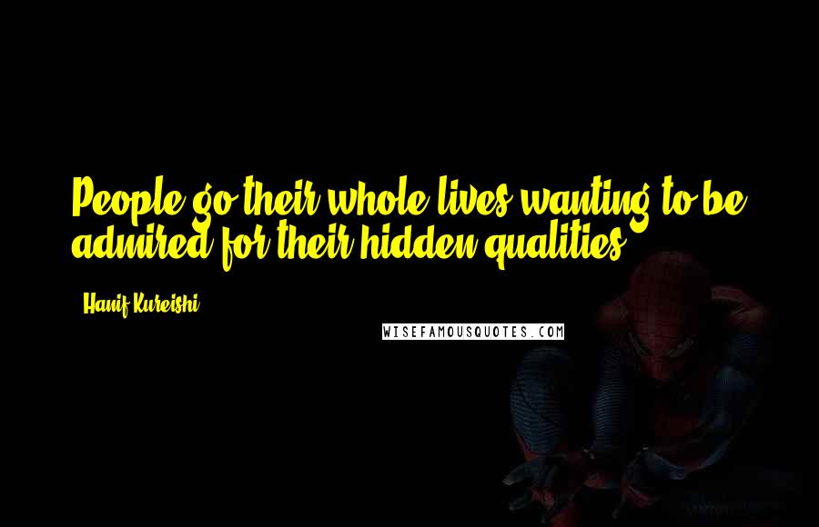 Hanif Kureishi Quotes: People go their whole lives wanting to be admired for their hidden qualities.