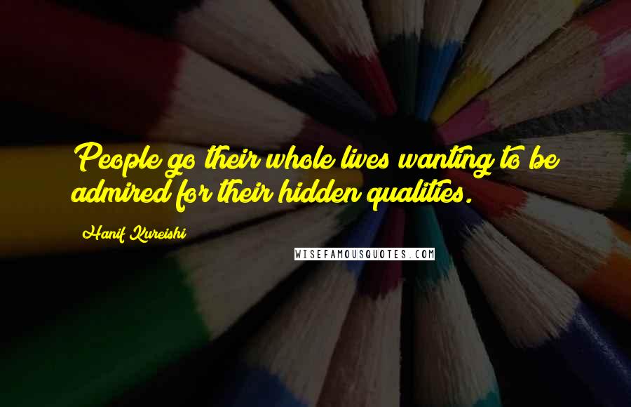 Hanif Kureishi Quotes: People go their whole lives wanting to be admired for their hidden qualities.