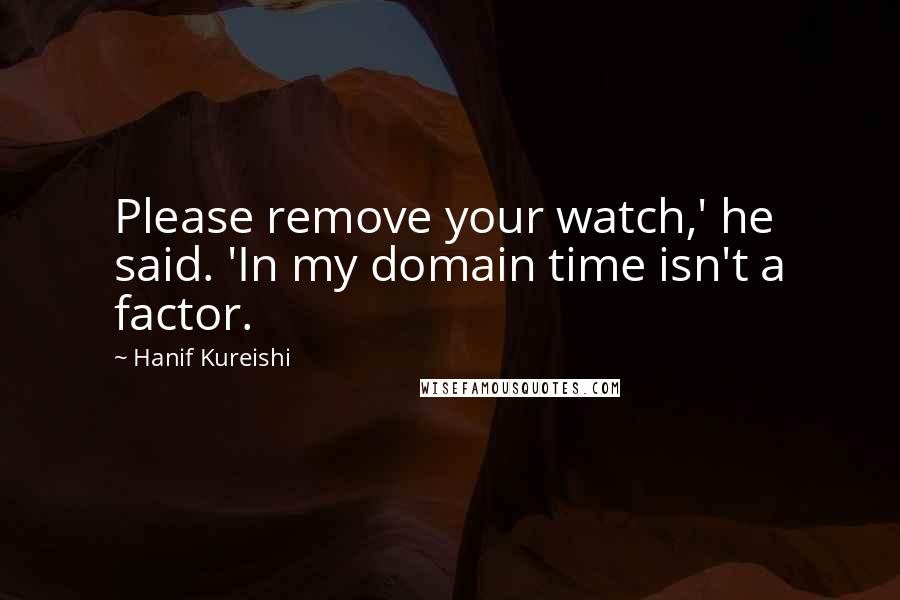 Hanif Kureishi Quotes: Please remove your watch,' he said. 'In my domain time isn't a factor.