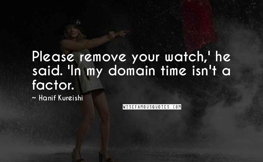 Hanif Kureishi Quotes: Please remove your watch,' he said. 'In my domain time isn't a factor.