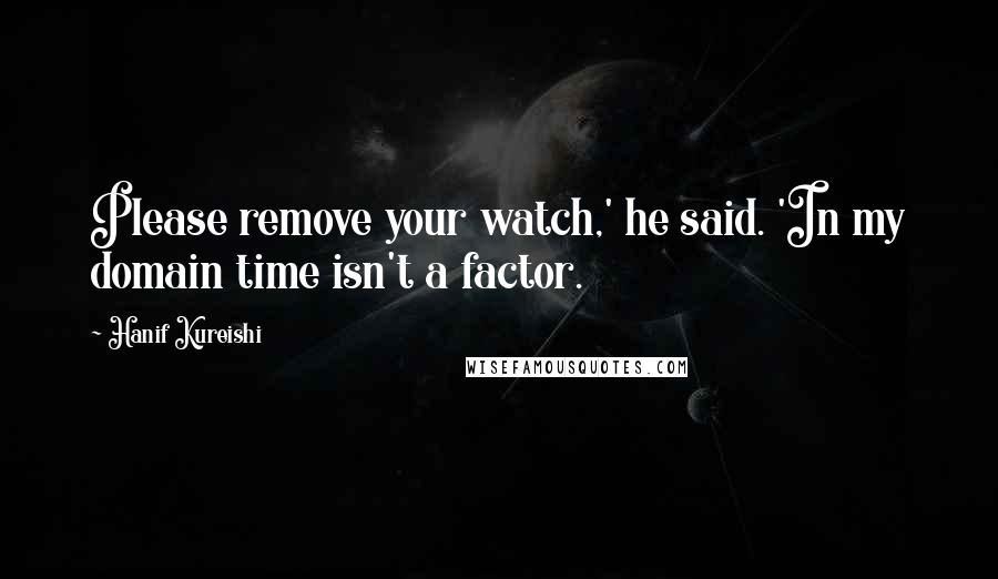 Hanif Kureishi Quotes: Please remove your watch,' he said. 'In my domain time isn't a factor.